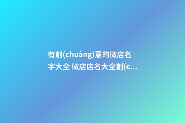 有創(chuàng)意的微店名字大全 微店店名大全創(chuàng)意吸引人